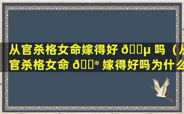 从官杀格女命嫁得好 🌵 吗（从官杀格女命 💮 嫁得好吗为什么）